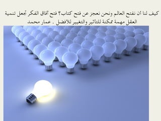 ‫ﻛﻴﻒ ﻟﻨﺎ أن ﻧﻔﺘﺢ اﻟﻌﺎﻟﻢ وﻧﺤﻦ ﻧﻌﺠﺰ ﻋﻦ ﻓﺘﺢ ﻛﺘﺎب؟ ﻓﺘﺢ آﻓﺎق اﻟﻔﻜﺮ ﲡﻌﻞ ﺗﻨﻤﻴﺔ‬
         ‫اﻟﻌﻘﻞ ﻣﻬﻤﺔ ﳑﻜﻨﺔ ﻟﻠﺘﺄﺛﻴﺮ واﻟﺘﻐﻴﻴﺮ ﻟﻸﻓﻀﻞ . ﻋﻤﺎر ﻣﺤﻤﺪ‬
 