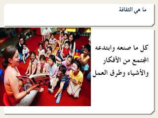 ‫ﻣﺎ ﻫﻲ اﻟﺜﻘﺎﻓﺔ‬




 ‫ﻛﻞ ﻣﺎ ﺻﻨﻌﻪ واﺑﺘﺪﻋﻪ‬
   ‫ا1ﺘﻤﻊ ﻣﻦ اﻷﻓﻜﺎر‬
‫واﻷﺷﻴﺎء وﻃﺮق اﻟﻌﻤﻞ‬
 