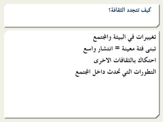 ‫ﻛﻴﻒ ﺗﺘﺠﺪد اﻟﺜﻘﺎﻓﺔ؟‬


      ‫ﺗﻐﻴﻴﺮات ﻓﻲ اﻟﺒﻴﺌﺔ وا1ﺘﻤﻊ‬
  ‫ﺗﺒﻨﻰ ﻓﺌﺔ ﻣﻌﻴﻨﺔ = اﻧﺘﺸﺎر واﺳﻊ‬
      ‫اﺣﺘﻜﺎك ﺑﺎﻟﺜﻘﺎﻓﺎت اﻻﺧﺮى‬
‫اﻟﺘﻄﻮرات اﻟﺘﻲ ﲢﺪث داﺧﻞ ا1ﺘﻤﻊ‬
 
