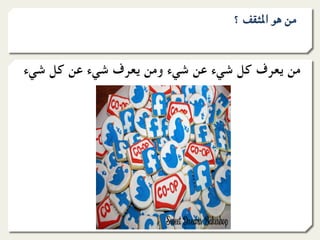 ‫ﻣﻦ ﻫﻮ اﳌﺜﻘﻒ ؟‬


‫ﻣﻦ ﻳﻌﺮف ﻛﻞ ﺷﻲء ﻋﻦ ﺷﻲء وﻣﻦ ﻳﻌﺮف ﺷﻲء ﻋﻦ ﻛﻞ ﺷﻲء‬
 