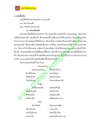 ๔๔ ภาษาไทยถิ่นตะโหมด

๓. เพลงพืนบ้ าน
             ้
           เพลงพื้นบ้านในตะโหมดมี ๒ ประเภท คือ
           ๓.๑ เพลงกล่อมเด็ก
           ๓.๒ เพลงประกอบการเล่น
                    ๓.๑ เพลงกล่อมเด็ก
           เพลงกล่อมเด็กมีชื่อเรี ยกหลายอย่าง เช่น เพลงชาน้อง เพลงช้าน้อง เพลงกล่อมลูก เพลงฮาเห่ อ
แต่ที่นิยมเรี ยกมากคือ เพลงร้องเรื อ เป็ นบทเพลงที่ร้องเพื่อกล่อมให้เด็กนอนหลับ ซึ่ งสมัยก่อนจะนิ ยม
ร้ องประกอบการไกวเปลขณะที่ให้เด็กนอน เด็กจะเกิ ดความเพลิ ดเพลิ นจนหลับในที่สุด ลักษณะของ
เพลงกล่อมเด็ก เป็ นเพลงสั้นๆ มีสัมผัสคล้องจอง จาได้ง่าย ถ่ายทอดโดยการจาต่อๆ กันมาจากปากต่อ
ปาก ไม่ทราบว่าใครเป็ นคนแต่ง อาศัยการร้องและฟั งต่อๆ กันไปเป็ นทอดๆ และแพร่ หลายกันทัวไปใน   ่
ท้องถิ่น เพลงกล่อมเด็กอาจจะไม่มีชื่อเพลงที่ชดเจน แต่จะใช้วรรคแรกของแต่ละเพลงเป็ นชื่ อเรี ยกเพลง
                                                 ั
นั้นๆ ซึ่ งแต่ละเพลงอาจจะมีเนื้ อร้ องผิดเพี้ยนแตกต่างกันออกไป ทั้งนี้ เนื่ องจากการจากันมาอาจจะไม่
ตรงกัน และบางคนนามาร้องโดยปรับเปลี่ยนเนื้อร้องตามใจตน
           ตัวอย่างเพลงกล่อมเด็กในตะโหมด
                                      ดอกเมละหอม
                               ดอกเมละหอมเหอ        น้องเก็บใส่ ออม
                    ยิงแห้งยิงหอม
                      ่      ่                      ถนอมใจชาย
                    ไม่เห็นสักวัน                   น้องกลันใจตาย
                    ไม่เห็นสักฮาย                   ใจชายเวเปลเหอ เฮ้อ
                                      นกขุม้
                               นกขุมเหอนกขุม
                                   ้         ้      ถอยหลังเข้าซุ่ม
                    อย่าทุ่มโลกเสี ย                พ่อไม่รักโลก
                    พ่อรักแต่เมีย                   อย่าทุ่มโลกเสี ย
                    พ่อไปหาเมีย                     เมียพ่อเออสาว เหอ
                                      ไปป่ า
                               ไปเขาไปป่ า          ตัดหวายมาเสเส้น
                    โผกเปลเวเล่น                    เวนอกเวใน
                    เปลหนึ่งรับแขก                  เปลหนึ่งรับไทย
                    เวนอกเวใน                       สองเปลน้องเวเล่น เหอ
 