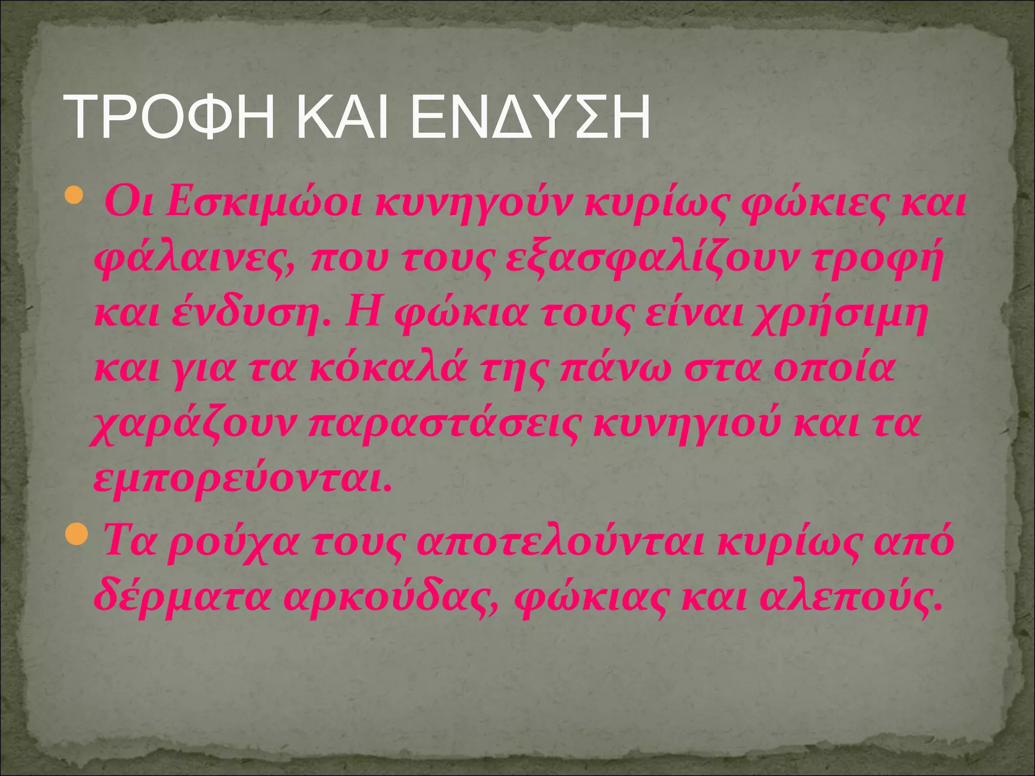 ΤΡΟΦΗ ΚΑΙ ΕΝΔΥΣΗ
 ΟιΕσκιμώοι κυνηγούν κυρίως φώκιες και
 φάλαινες, που τους εξασφαλίζουν τροφή
 και ένδυση. Η φώκια τους είναι χρήσιμη
 και για τα κόκαλά της πάνω στα οποία
 χαράζουν παραστάσεις κυνηγιού και τα
 εμπορεύονται.
Τα ρούχα τους αποτελούνται κυρίως από
 δέρματα αρκούδας, φώκιας και αλεπούς.
 