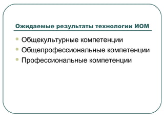 Ожидаемые результаты технологии ИОМ

 Общекультурныекомпетенции
 Общепрофессиональные компетенции

 Профессиональные компетенции
 