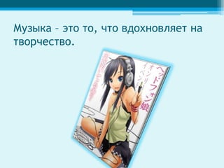 Музыка – это то, что вдохновляет на
творчество.
 