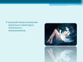 С музыкой можно полностью
  окунуться в иной мир и
  отвлечься от
  повседневности.
 