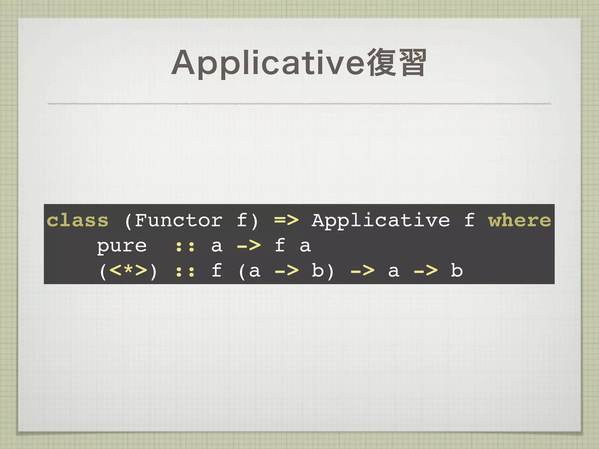Applicative復習




class (Functor f) => Applicative f where
    pure :: a -> f a
    (<*>) :: f (a -> b) -> a -> b
 