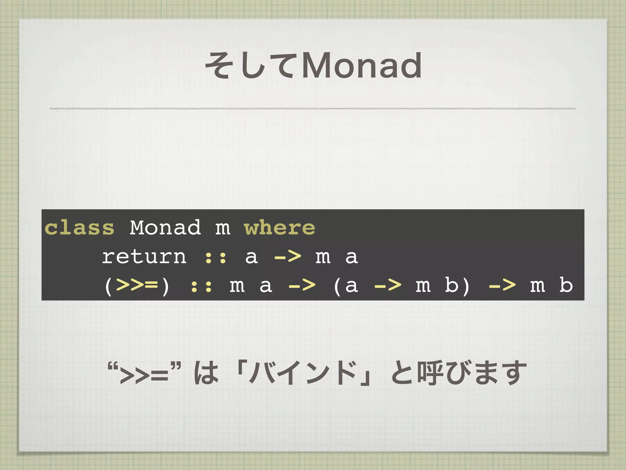 そしてMonad



class Monad m where
    return :: a -> m a
    (>>=) :: m a -> (a -> m b) -> m b


     >>= は「バインド」と呼びます
 