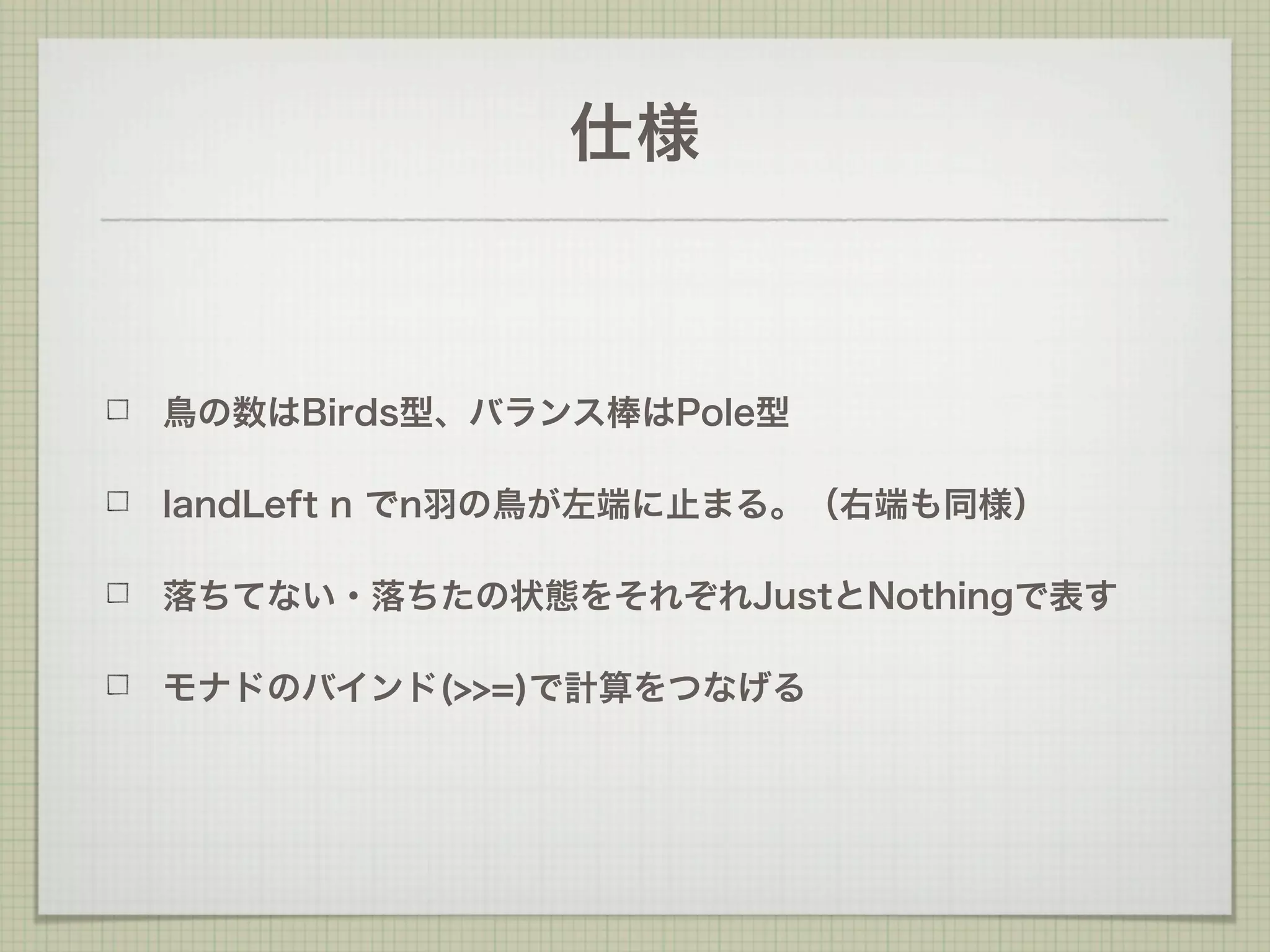 仕様



鳥の数はBirds型、バランス棒はPole型

landLeft n でn羽の鳥が左端に止まる。（右端も同様）

落ちてない・落ちたの状態をそれぞれJustとNothingで表す

モナドのバインド(>>=)で計算をつなげる
 