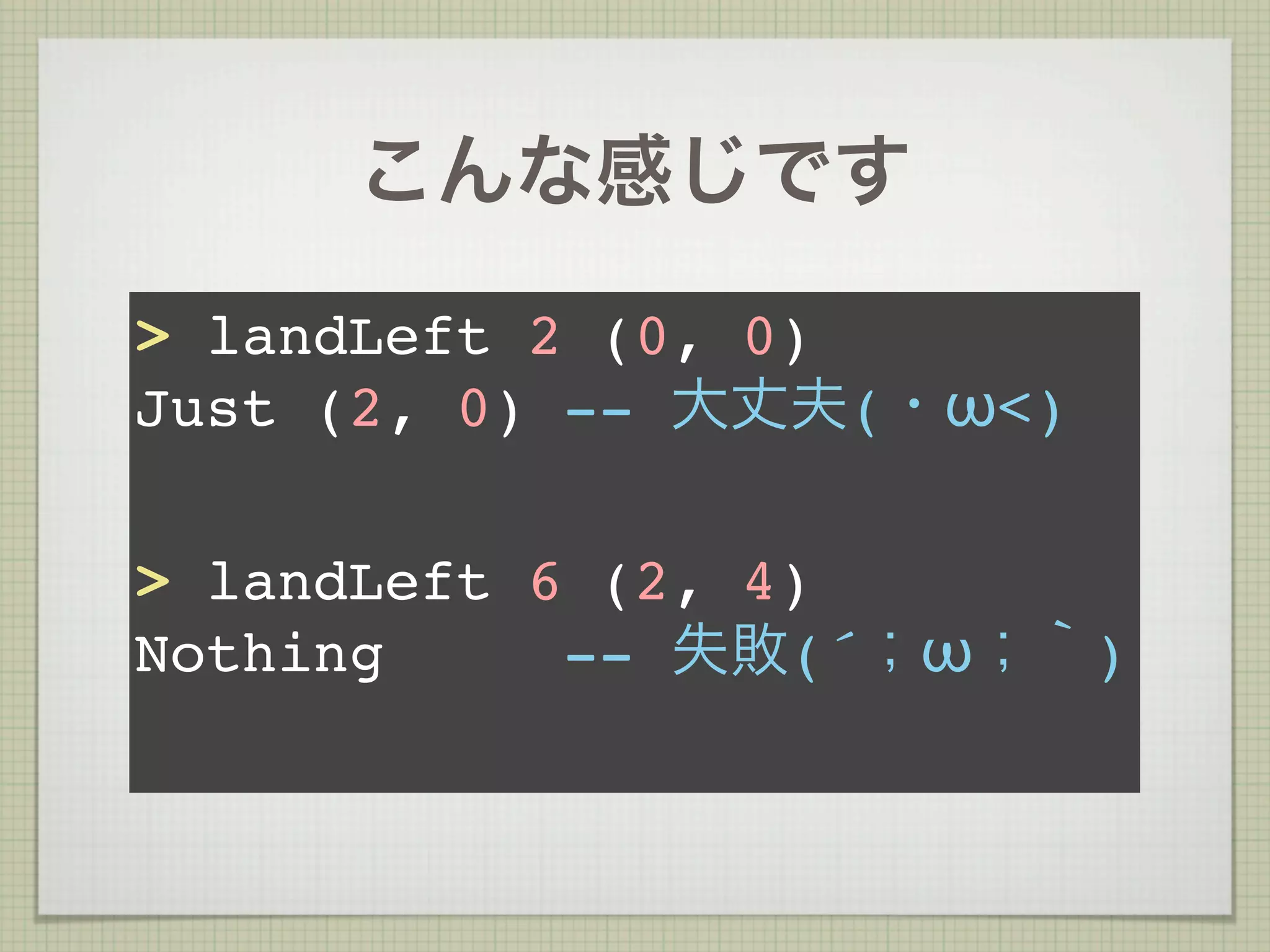 こんな感じです
> landLeft 2 (0, 0)
Just (2, 0) -- 大丈夫(・ω<)

> landLeft 6 (2, 4)
Nothing     -- 失敗(´；ω；｀)
 
