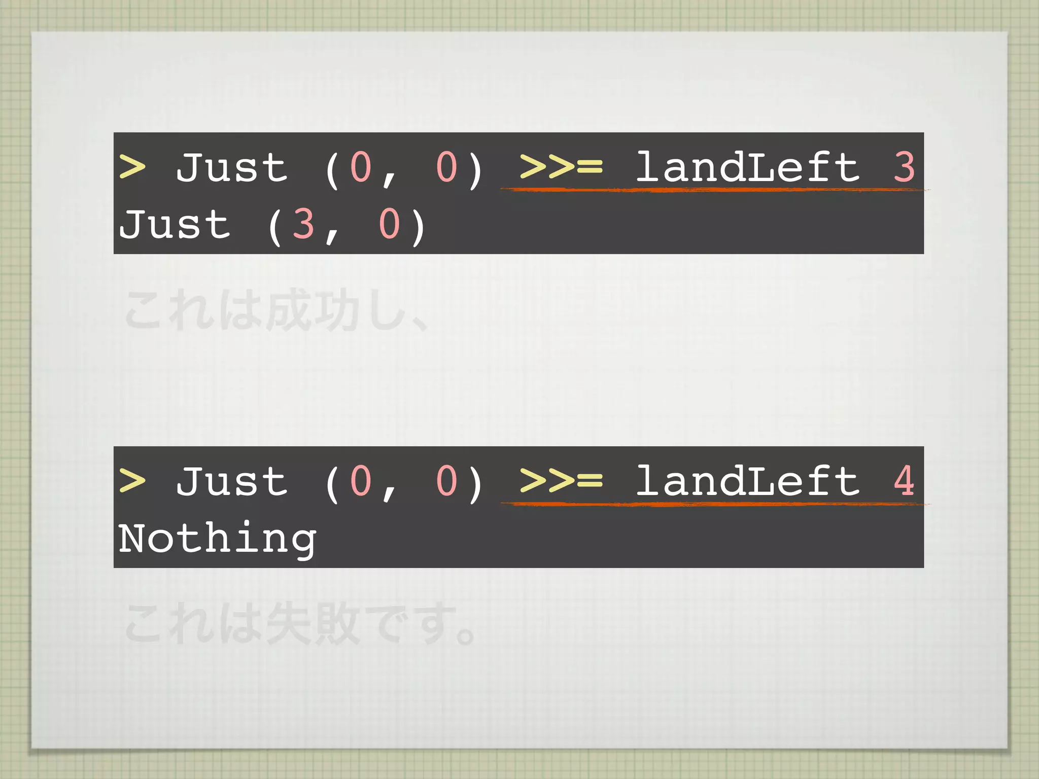 > Just (0, 0) >>= landLeft 3
Just (3, 0)
これは成功し、


> Just (0, 0) >>= landLeft 4
Nothing
これは失敗です。
 