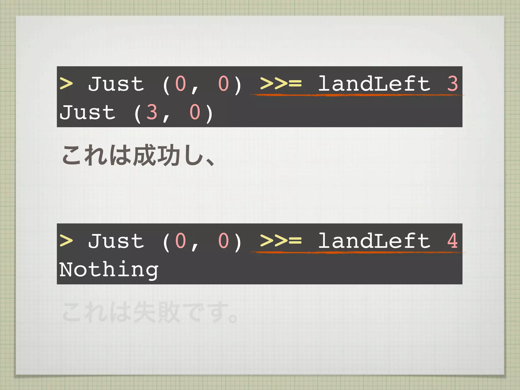 > Just (0, 0) >>= landLeft 3
Just (3, 0)
これは成功し、


> Just (0, 0) >>= landLeft 4
Nothing
これは失敗です。
 