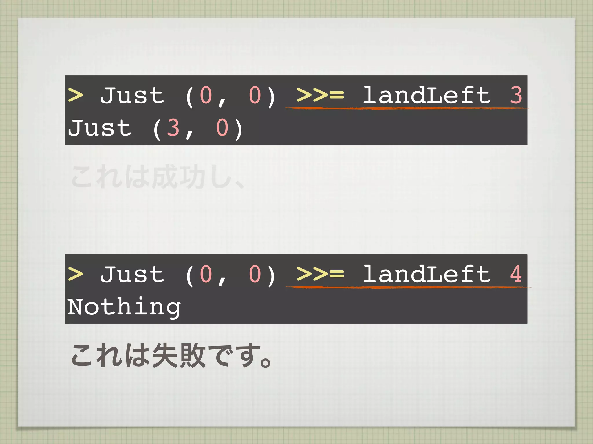 > Just (0, 0) >>= landLeft 3
Just (3, 0)
これは成功し、


> Just (0, 0) >>= landLeft 4
Nothing
これは失敗です。
 