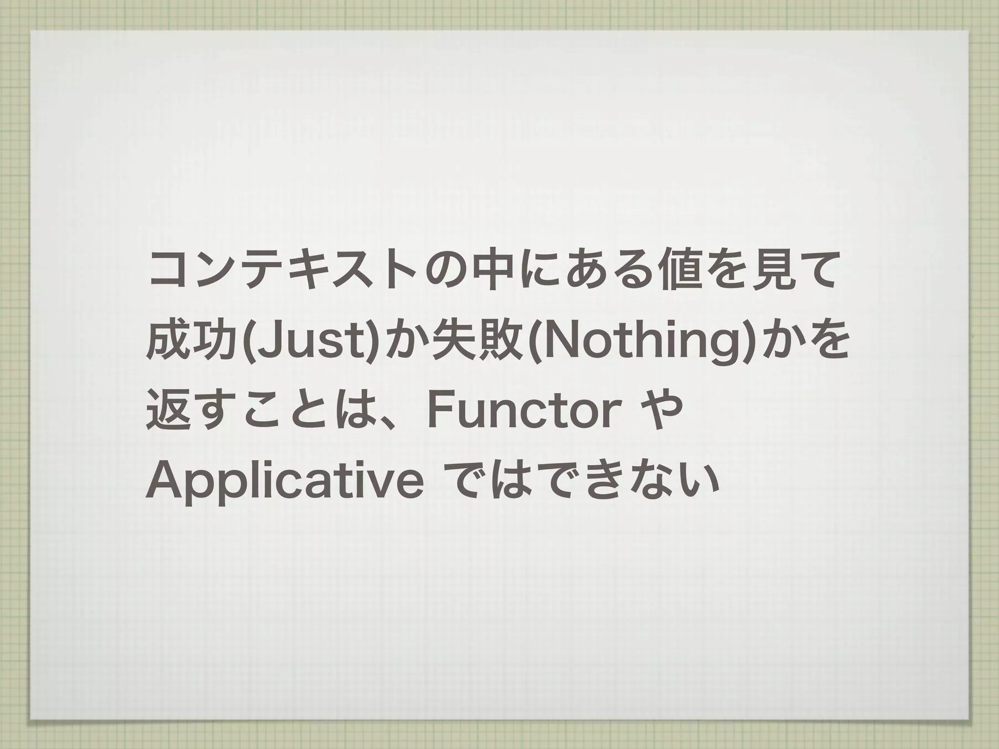 コンテキストの中にある値を見て
成功(Just)か失敗(Nothing)かを
返すことは、Functor や
Applicative ではできない
 