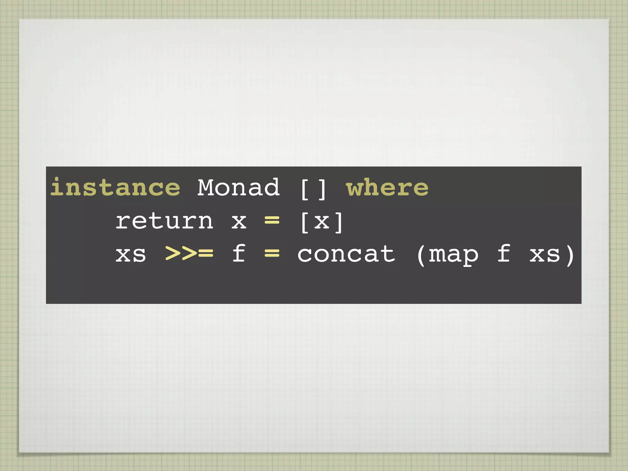 instance Monad [] where
    return x = [x]
    xs >>= f = concat (map f xs)
 