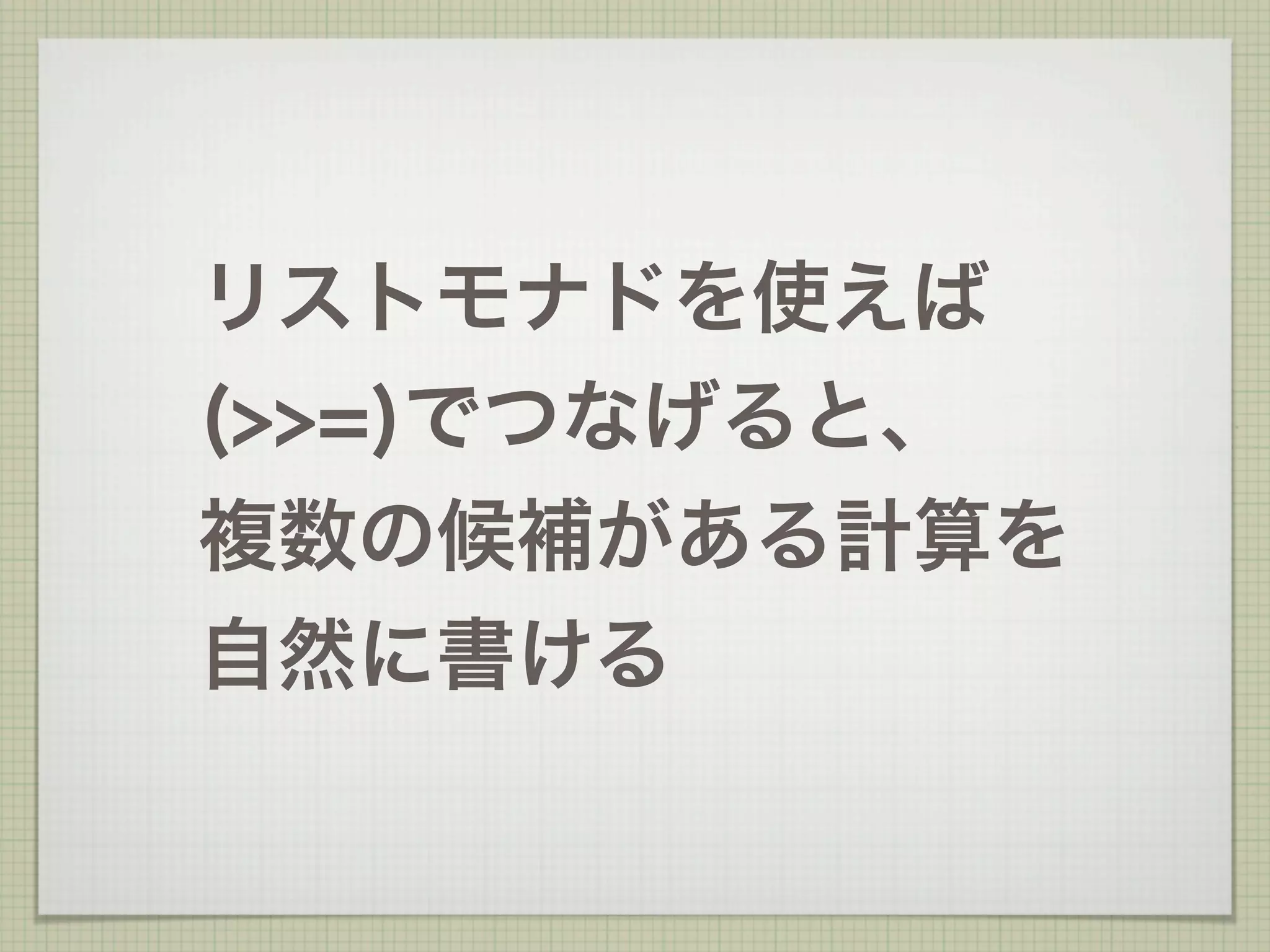 リストモナドを使えば
(>>=)でつなげると、
複数の候補がある計算を
自然に書ける
 