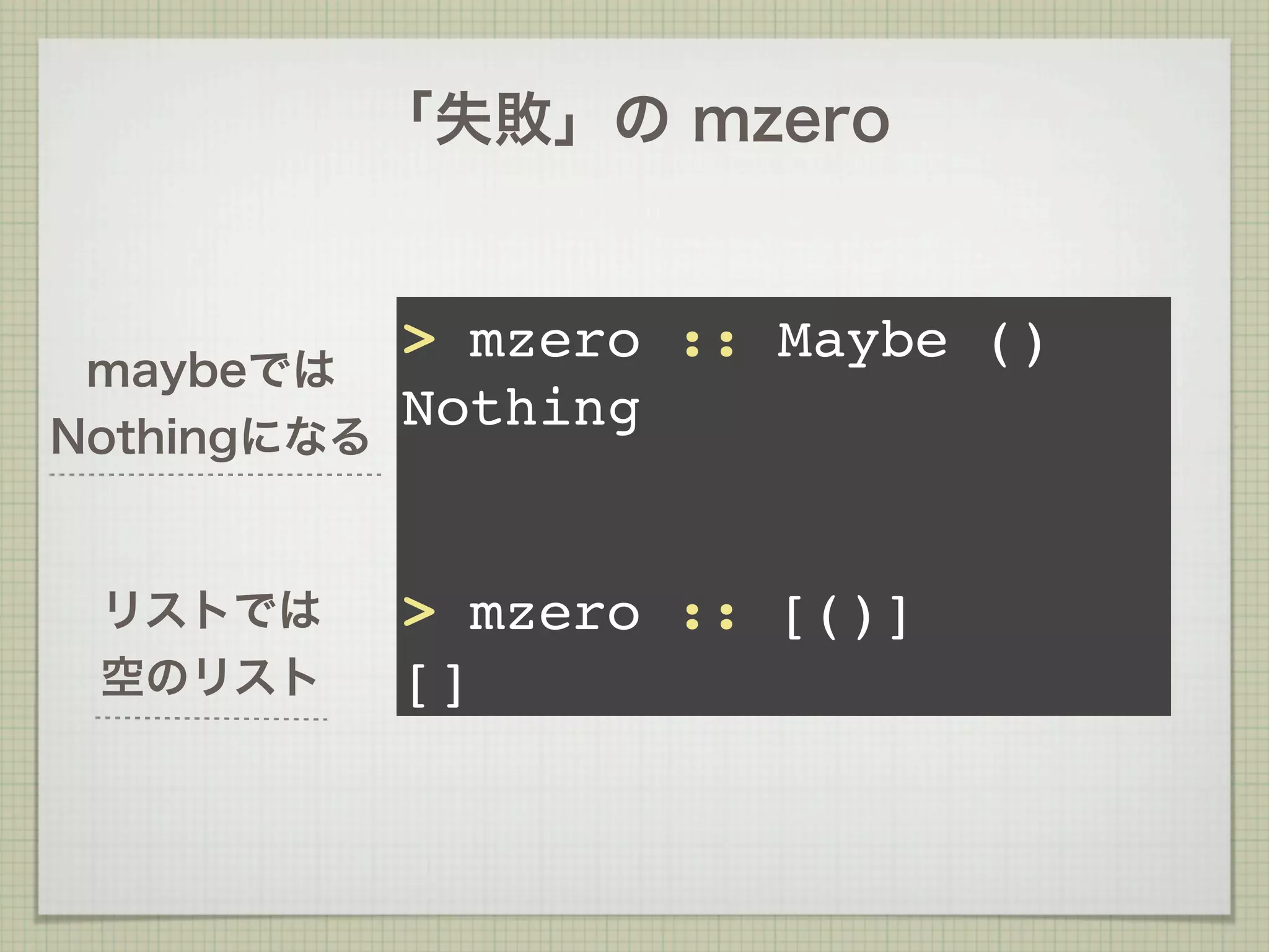 「失敗」の mzero


             > mzero :: Maybe ()
 maybeでは
             Nothing
Nothingになる


 リストでは       > mzero :: [()]
 空のリスト       []
 