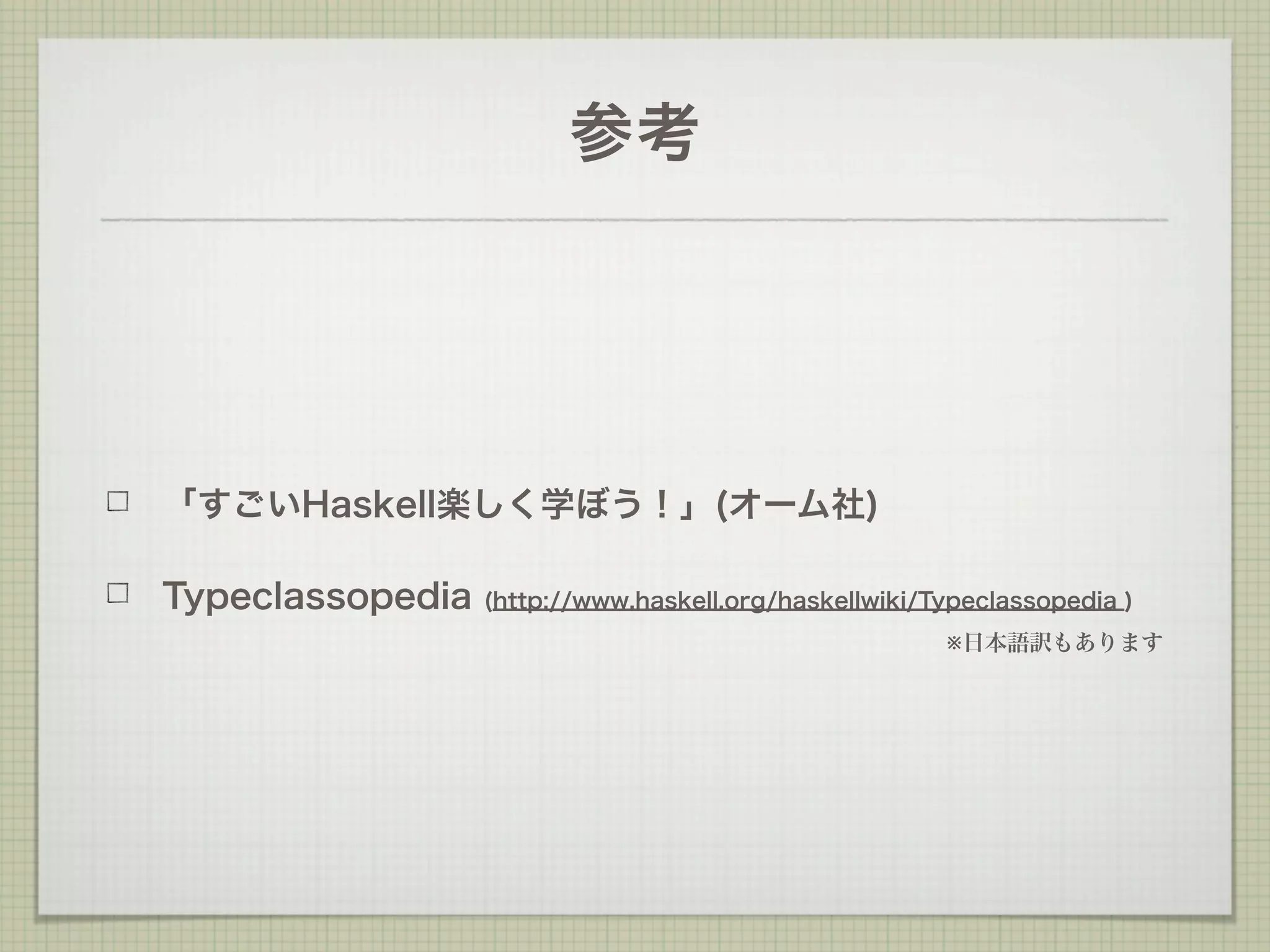参考




「すごいHaskell楽しく学ぼう！」(オーム社)

Typeclassopedia   (http://www.haskell.org/haskellwiki/Typeclassopedia )
                                                       ※日本語訳もあります
 