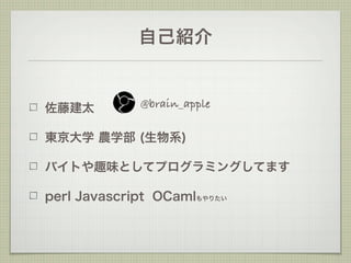 自己紹介


佐藤建太         @brain_apple

東京大学 農学部 (生物系)

バイトや趣味としてプログラミングしてます

perl Javascript OCamlもやりたい
 