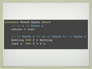 instance Monad Maybe where
    -- :: x -> Maybe a
    return = Just

    -- :: Maybe a -> (a -> Maybe b) -> Maybe b
    Nothing >>= f = Nothing
    Just x >>= f = f x
 