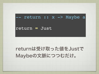 -- return :: x -> Maybe a

return = Just



returnは受け取った値をJustで
Maybeの文脈につつむだけ。
 