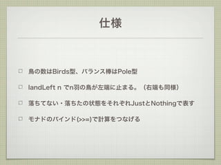 仕様



鳥の数はBirds型、バランス棒はPole型

landLeft n でn羽の鳥が左端に止まる。（右端も同様）

落ちてない・落ちたの状態をそれぞれJustとNothingで表す

モナドのバインド(>>=)で計算をつなげる
 
