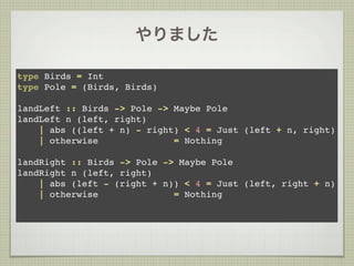 やりました

type Birds = Int
type Pole = (Birds, Birds)

landLeft :: Birds -> Pole -> Maybe Pole
landLeft n (left, right)
    | abs ((left + n) - right) < 4 = Just (left + n, right)
    | otherwise              = Nothing

landRight :: Birds -> Pole -> Maybe Pole
landRight n (left, right)
    | abs (left - (right + n)) < 4 = Just (left, right + n)
    | otherwise              = Nothing
 