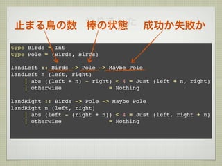 やりました 成功か失敗か
 止まる鳥の数 棒の状態
type Birds = Int
type Pole = (Birds, Birds)

landLeft :: Birds -> Pole -> Maybe Pole
landLeft n (left, right)
    | abs ((left + n) - right) < 4 = Just (left + n, right)
    | otherwise              = Nothing

landRight :: Birds -> Pole -> Maybe Pole
landRight n (left, right)
    | abs (left - (right + n)) < 4 = Just (left, right + n)
    | otherwise              = Nothing
 