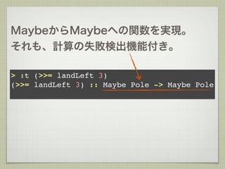 MaybeからMaybeへの関数を実現。
それも、計算の失敗検出機能付き。

> :t (>>= landLeft 3)
(>>= landLeft 3) :: Maybe Pole -> Maybe Pole
 