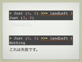 > Just (0, 0) >>= landLeft 3
Just (3, 0)
これは成功し、


> Just (0, 0) >>= landLeft 4
Nothing
これは失敗です。
 