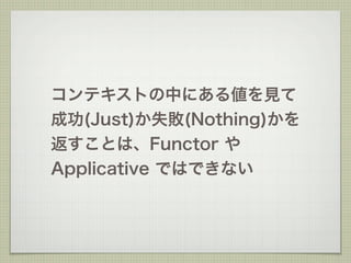 コンテキストの中にある値を見て
成功(Just)か失敗(Nothing)かを
返すことは、Functor や
Applicative ではできない
 