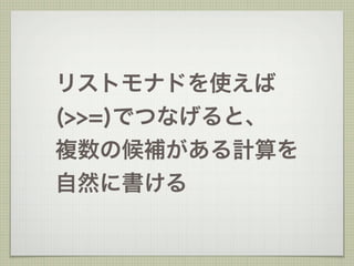 リストモナドを使えば
(>>=)でつなげると、
複数の候補がある計算を
自然に書ける
 