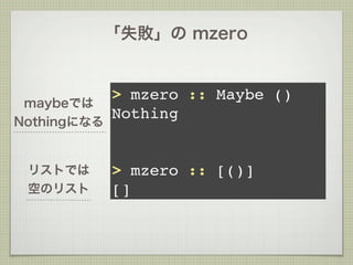 「失敗」の mzero


             > mzero :: Maybe ()
 maybeでは
             Nothing
Nothingになる


 リストでは       > mzero :: [()]
 空のリスト       []
 