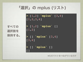 「選択」の mplus (リスト)
        > [1,2] `mplus` [3,4]
        [1,2,3,4]

すべての    > [1,2] `mplus` []
        [1,2]
選択肢を
保持する。   > [] `mplus` [3,4]
        [3,4]

        > [] `mplus` []
        []
                    ※ただリストをつなげているだけ
 