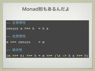Monad則もあるんだよ

-- 左恒等性
return a >>= k   = k a

-- 右恒等性
m >>= return     = m

-- 結合性
(m >>= k) >>= h = m >>= (x -> k x >>= h)
 