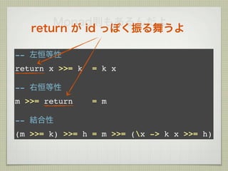 Monad則もあるんだよ
   return が id っぽく振る舞うよ

-- 左恒等性
return x >>= k   = k x

-- 右恒等性
m >>= return     = m

-- 結合性
(m >>= k) >>= h = m >>= (x -> k x >>= h)
 
