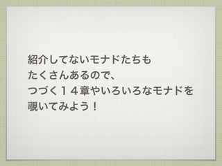 紹介してないモナドたちも
たくさんあるので、
つづく１４章やいろいろなモナドを
覗いてみよう！
 