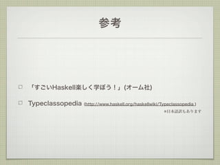 参考




「すごいHaskell楽しく学ぼう！」(オーム社)

Typeclassopedia   (http://www.haskell.org/haskellwiki/Typeclassopedia )
                                                       ※日本語訳もあります
 