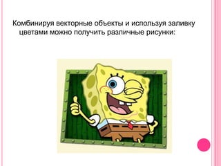Комбинируя векторные объекты и используя заливку
  цветами можно получить различные рисунки:
 