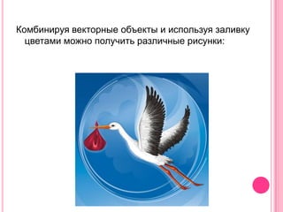 Комбинируя векторные объекты и используя заливку
  цветами можно получить различные рисунки:
 