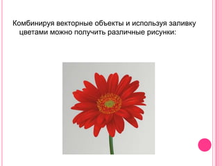 Комбинируя векторные объекты и используя заливку
  цветами можно получить различные рисунки:
 