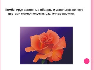 Комбинируя векторные объекты и используя заливку
  цветами можно получить различные рисунки:
 