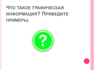 ЧТО ТАКОЕ ГРАФИЧЕСКАЯ
ИНФОРМАЦИЯ? ПРИВЕДИТЕ
ПРИМЕРЫ.
 