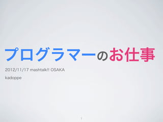 プログラマーのお仕事
2012/11/17 mashtalk!! OSAKA

kadoppe




                              1
 