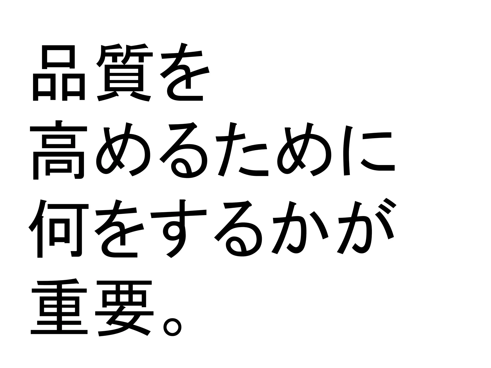 品質を	
高めるために	
何をするかが	
重要。	
 