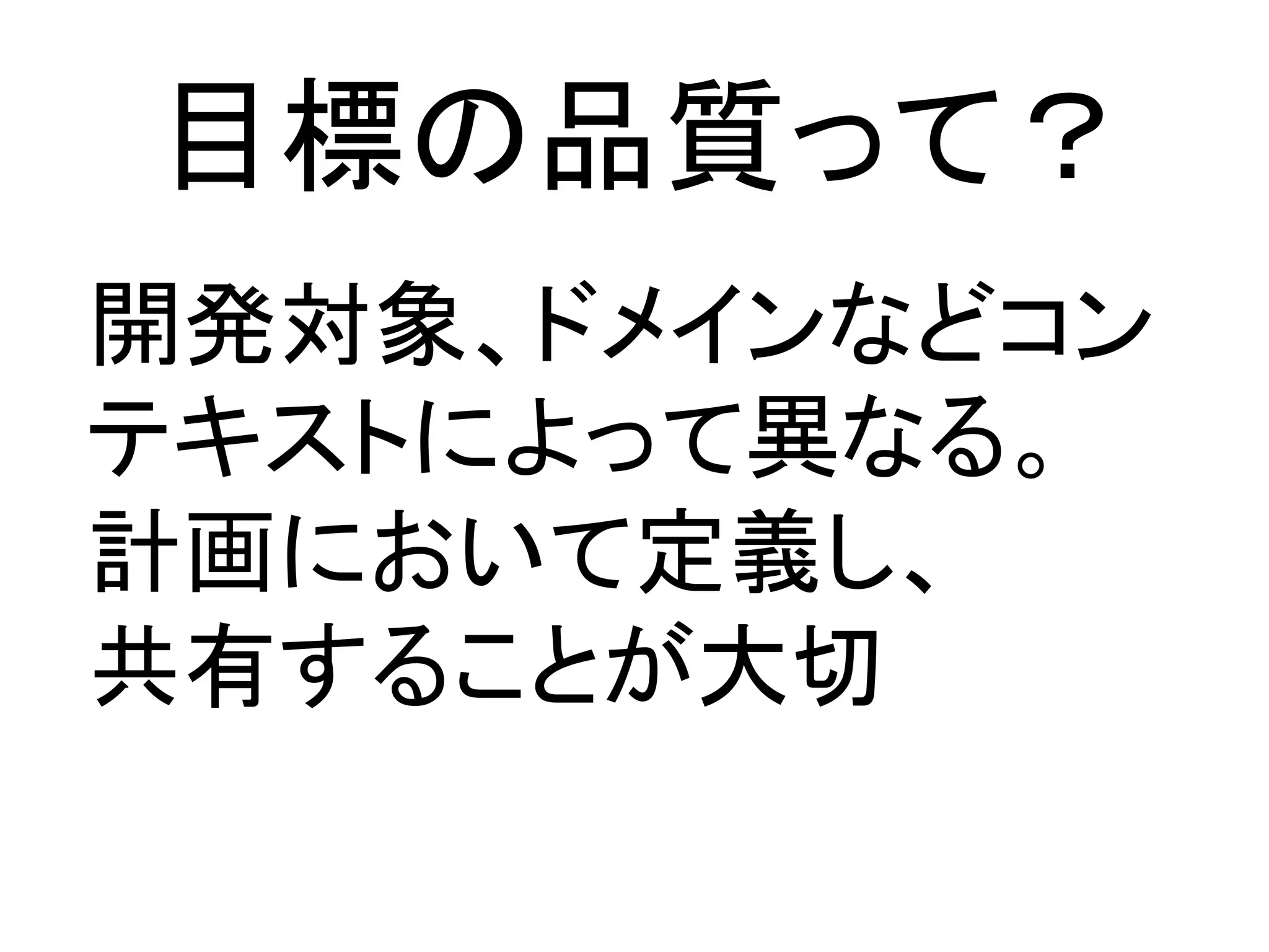 目標の品質って？	
開発対象、ドメインなどコン
テキストによって異なる。	
  
計画において定義し、	
  
共有することが大切	
 