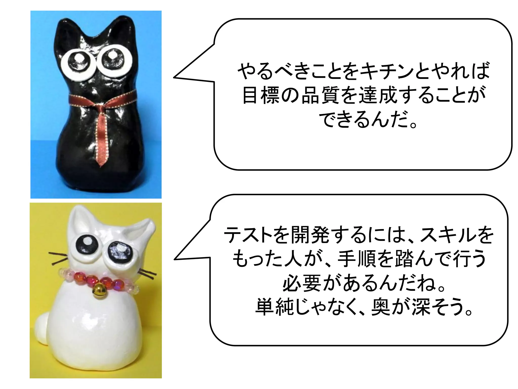 やるべきことをキチンとやれば	
  
目標の品質を達成することが	
  
    できるんだ。	
  




テストを開発するには、スキルを
もった人が、手順を踏んで行う
    必要があるんだね。	
  
  単純じゃなく、奥が深そう。	
  
 