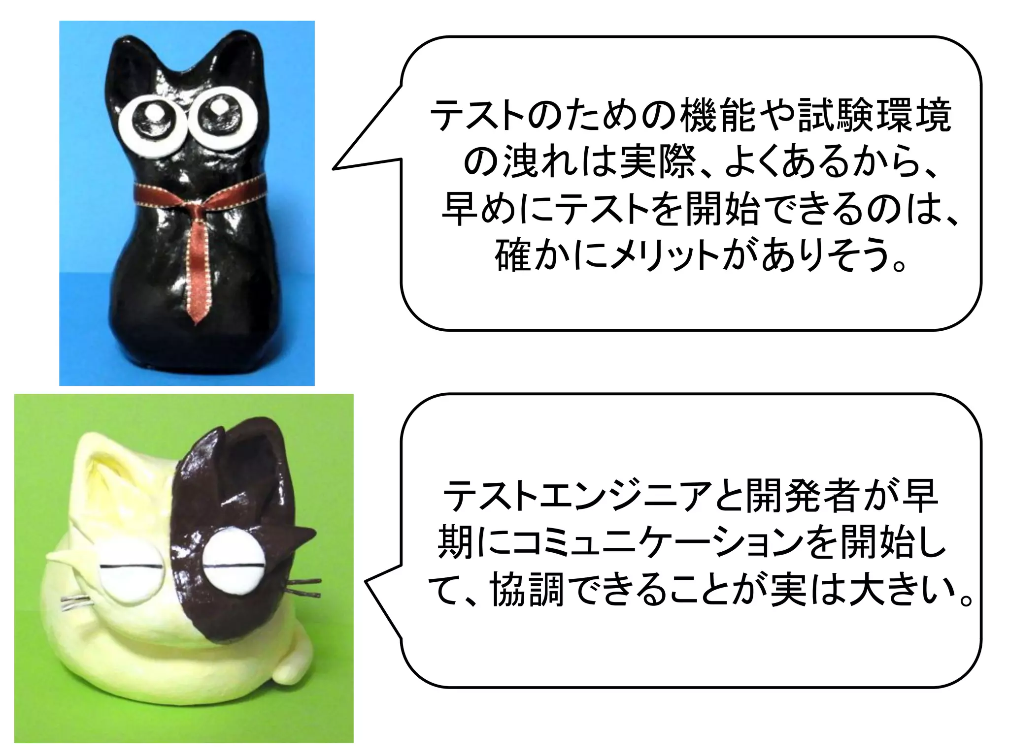 テストのための機能や試験環境
 の洩れは実際、よくあるから、	
  
早めにテストを開始できるのは、
  確かにメリットがありそう。	
  




テストエンジニアと開発者が早
期にコミュニケーションを開始し
て、協調できることが実は大きい。	
  
 