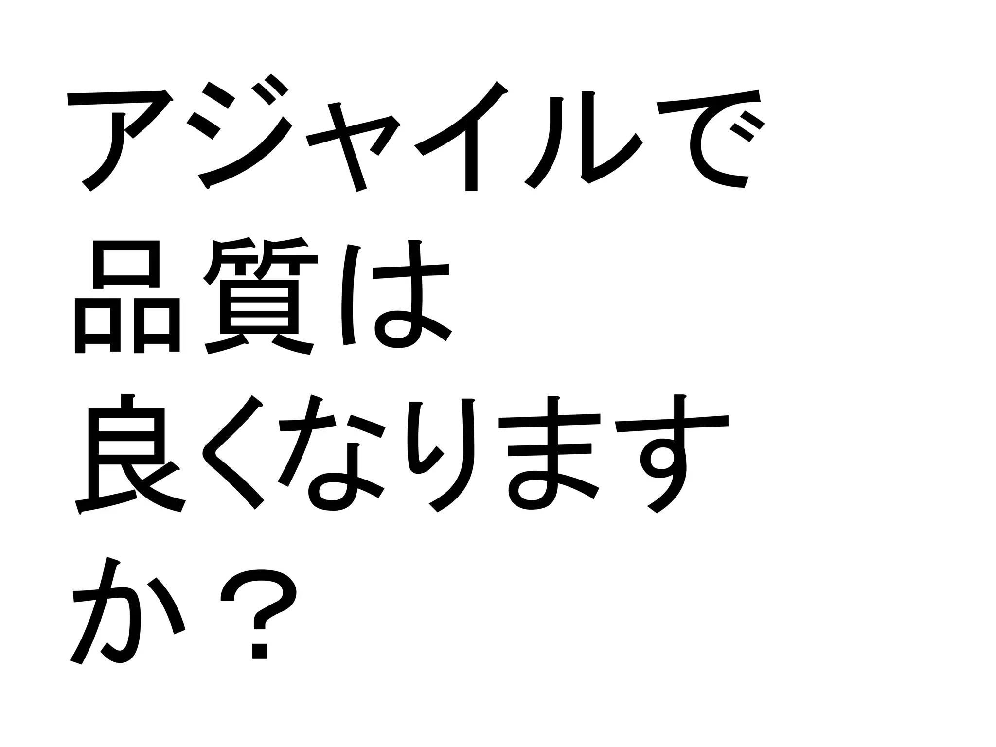 アジャイルで	
品質は	
良くなります
か？	
 