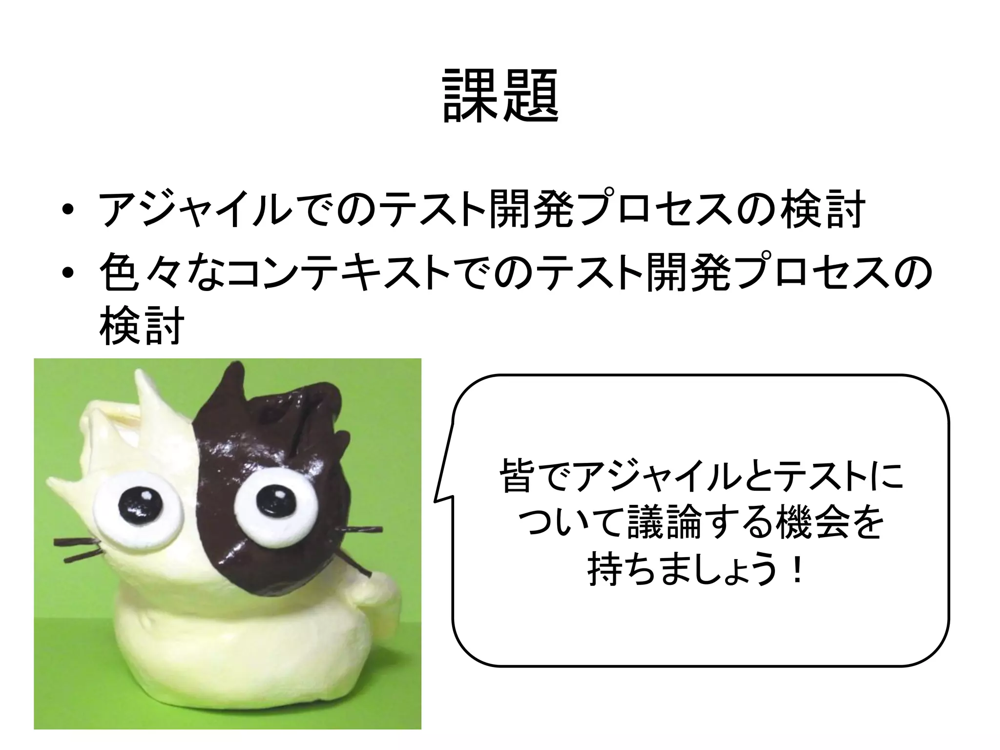 課題	
•  アジャイルでのテスト開発プロセスの検討	
  
•  色々なコンテキストでのテスト開発プロセスの
     検討	
  
	
  
            皆でアジャイルとテストに	
  
	
          ついて議論する機会を	
  
              持ちましょう！	
  
 