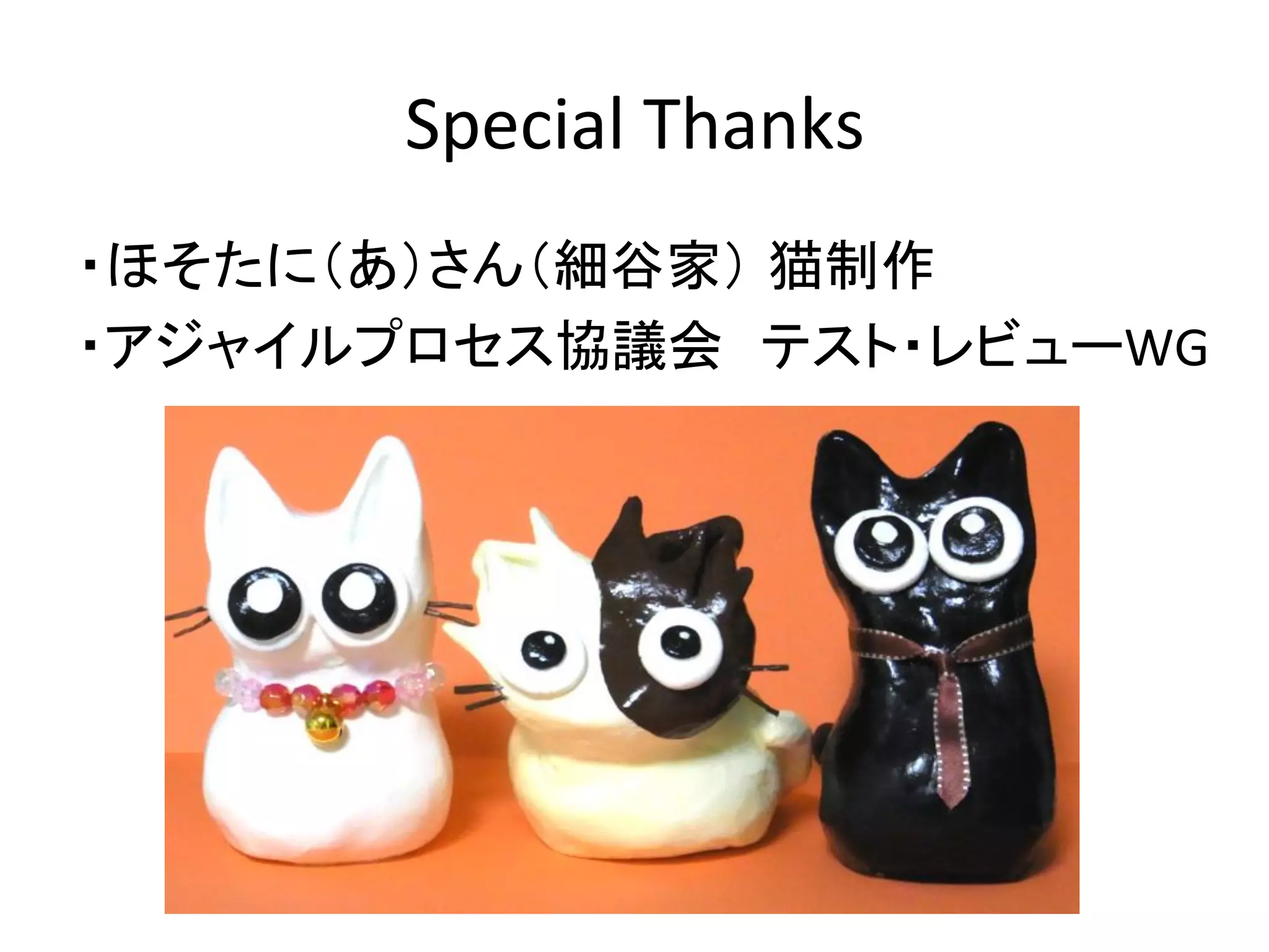 Special	
  Thanks	
・ほそたに（あ）さん（細谷家） 猫制作	
  
・アジャイルプロセス協議会　テスト・レビューWG	
  
	
  
	
  
	
  
 